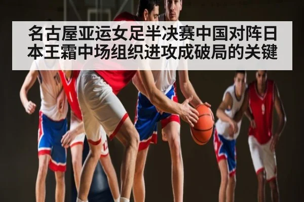名古屋亚运女足半决赛中国对阵日本王霜中场组织进攻成破局的关键