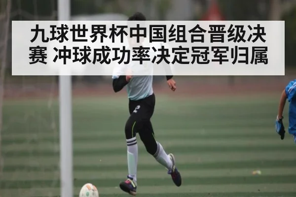 九球世界杯中国组合晋级决赛 冲球成功率决定冠军归属