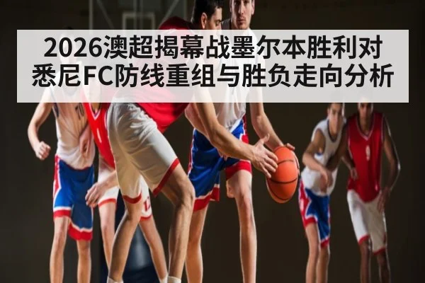 2026澳超揭幕战墨尔本胜利对悉尼FC防线重组与胜负走向分析