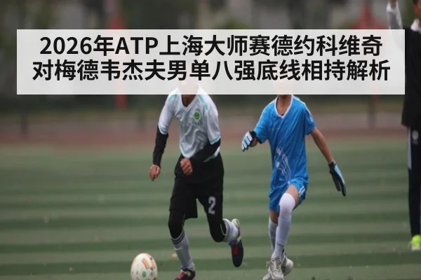 2026年ATP上海大师赛德约科维奇对梅德韦杰夫男单八强底线相持解析