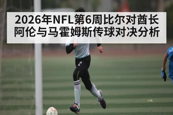 2026年NFL第6周比尔对酋长阿伦与马霍姆斯传球对决分析