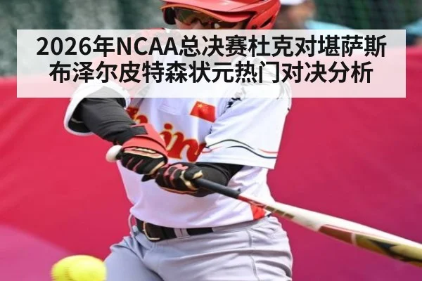 2026年NCAA总决赛杜克对堪萨斯布泽尔皮特森状元热门对决分析